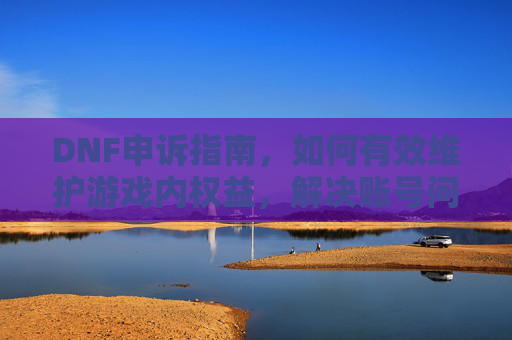 DNF申诉指南,如何有效维护游戏内权益,解决账号问题?DNF申诉指南,如何有效维护游戏内权益,解决账号问题