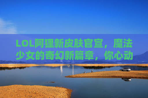 LOL阿狸新皮肤官宣，魔法少女的奇幻新篇章，你心动了吗？LOL阿狸新皮肤官宣，魔法少女的奇幻新篇章，你心动了吗？
