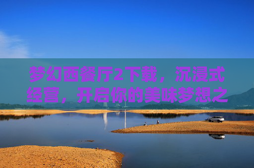梦幻西餐厅2下载,沉浸式经营,开启你的美味梦想之旅,梦幻西餐厅2下载,沉浸式经营,开启你的美味梦想之旅