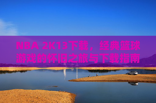 NBA 2K13下载,经典篮球游戏的怀旧之旅与下载指南,NBA 2K13下载,经典篮球游戏的怀旧之旅与下载指南