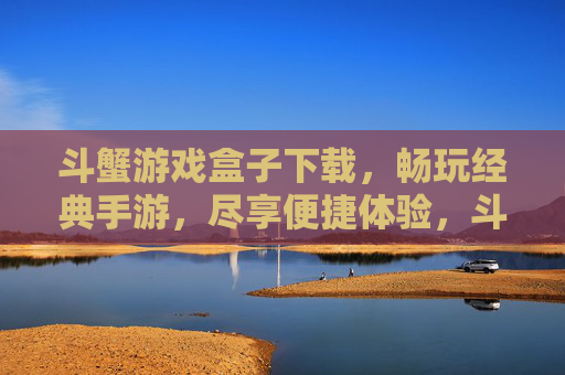斗蟹游戏盒子下载,畅玩经典手游,尽享便捷体验,斗蟹游戏盒子下载,畅玩经典手游,尽享便捷体验