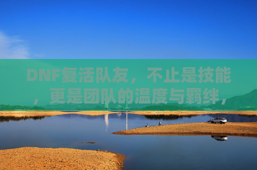 DNF复活队友,不止是技能,更是团队的温度与羁绊,DNF复活队友,不止是技能,更是团队的温度与羁绊