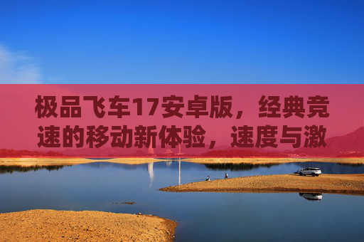 极品飞车17安卓版,经典竞速的移动新体验,速度与激情永不止步,极品飞车17安卓版,经典竞速的移动新体验,速度与激情永不止步