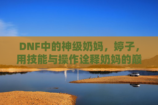 DNF中的神级奶妈，婷子，用技能与操作诠释奶妈的巅峰魅力，DNF神级奶妈婷子，用技能与操作诠释奶妈的巅峰魅力