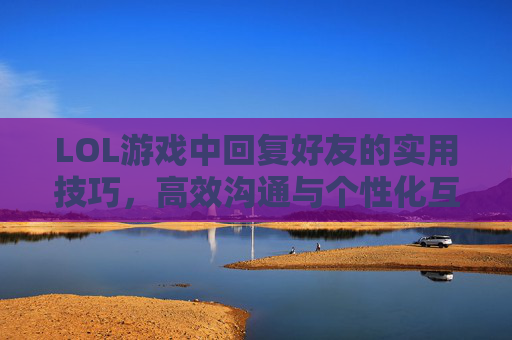 LOL游戏中回复好友的实用技巧,高效沟通与个性化互动指南,LOL游戏中回复好友的实用技巧,高效沟通与个性化互动指南