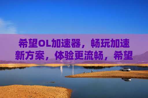 希望OL加速器,畅玩加速新方案,体验更流畅,希望OL加速器,畅玩加速新方案,体验更流畅