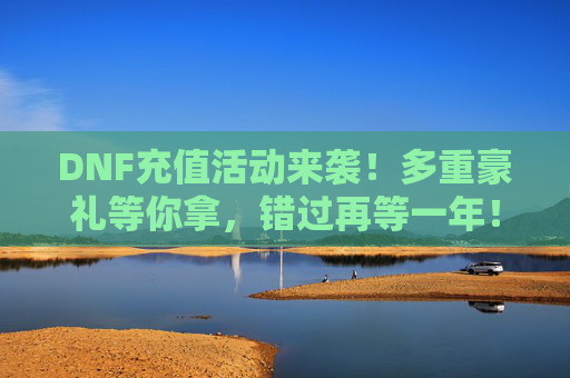 DNF充值活动来袭！多重豪礼等你拿，错过再等一年！DNF充值活动来袭！多重豪礼等你拿，错过再等一年！