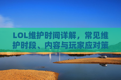 LOL维护时间详解，常见维护时段、内容与玩家应对策略，LOL维护时间详解，常见时段、内容与玩家应对策略