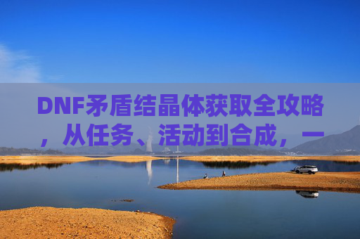 DNF矛盾结晶体获取全攻略，从任务、活动到合成，一文解析所有途径，DNF矛盾结晶体获取全攻略，任务、活动到合成，一文解析所有途径