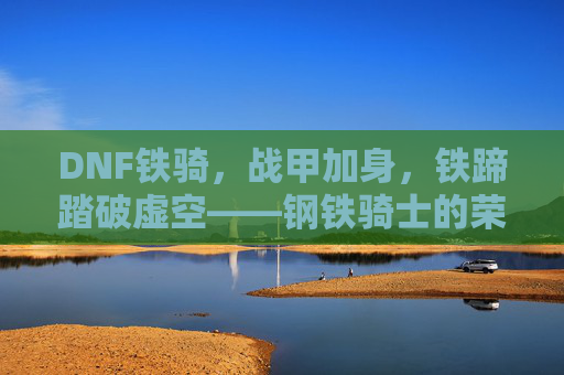 DNF铁骑,战甲加身,铁蹄踏破虚空——钢铁骑士的荣耀与传承,DNF铁骑,战甲加身,铁蹄踏破虚空——钢铁骑士的荣耀与传承
