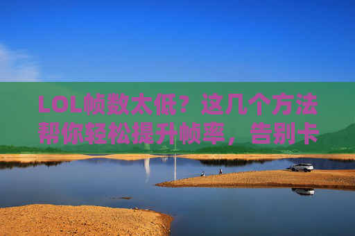 LOL帧数太低？这几个方法帮你轻松提升帧率，告别卡顿！LOL帧数太低？这几个方法帮你轻松提升帧率，告别卡顿！