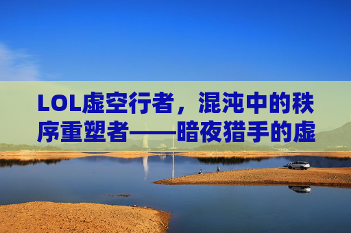 LOL虚空行者,混沌中的秩序重塑者——暗夜猎手的虚空觉醒,LOL虚空行者,混沌中的秩序重塑者——暗夜猎手的虚空觉醒