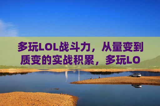 多玩LOL战斗力，从量变到质变的实战积累，多玩LOL战斗力，从量变到质变的实战积累