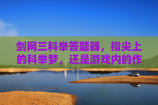 剑网三科举答题器，指尖上的科举梦，还是游戏内的作弊利器？剑网三科举答题器，指尖上的科举梦还是游戏作弊利器？