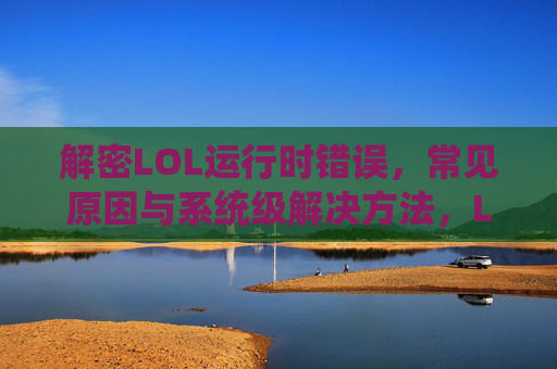 解密LOL运行时错误,常见原因与系统级解决方法,LOL运行时错误全解析,常见原因与系统级解决方法