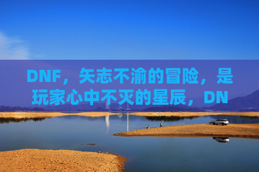 DNF，矢志不渝的冒险，是玩家心中不灭的星辰，DNF，矢志不渝的冒险，是玩家心中不灭的星辰
