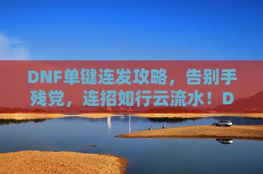 DNF单键连发攻略，告别手残党，连招如行云流水！DNF单键连发攻略，告别手残，连招行云流水