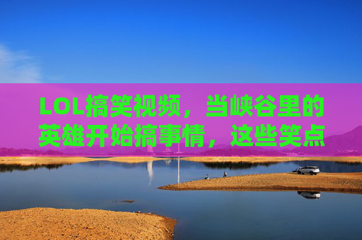 LOL搞笑视频,当峡谷里的英雄开始搞事情,这些笑点让你笑到拍桌!LOL搞笑视频,峡谷英雄搞事情,笑点密集让你拍桌!