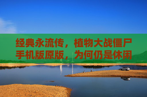 经典永流传，植物大战僵尸手机版原版，为何仍是休闲游戏的不朽传奇？经典永流传，植物大战僵尸手机版原版，为何仍是休闲游戏的不朽传奇？