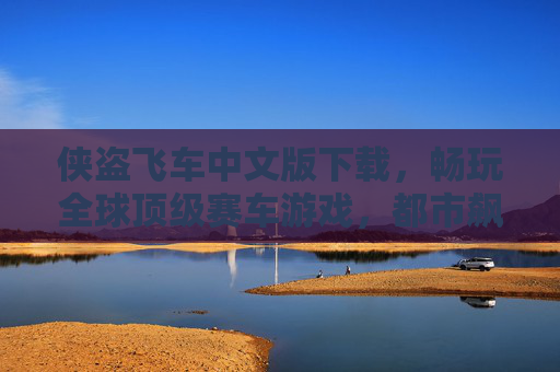 侠盗飞车中文版下载，畅玩全球顶级赛车游戏，都市飙车激情一触即发！侠盗飞车中文版下载，畅玩全球顶级赛车，都市飙车激情一触即发！