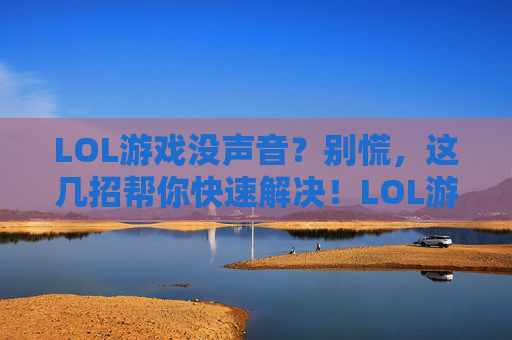 LOL游戏没声音?别慌,这几招帮你快速解决!LOL游戏没声音?别慌,这几招帮你快速解决!