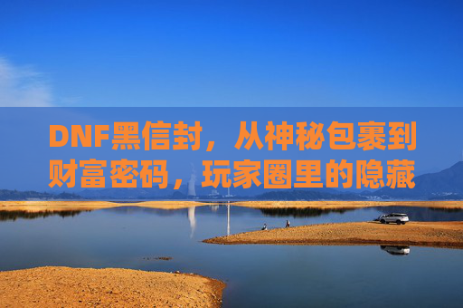 DNF黑信封，从神秘包裹到财富密码，玩家圈里的隐藏宝藏，DNF黑信封，从神秘包裹到玩家圈财富密码的隐藏宝藏