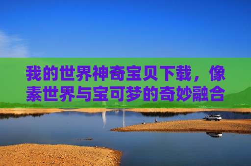 我的世界神奇宝贝下载，像素世界与宝可梦的奇妙融合，开启二次元冒险新篇章，我的世界神奇宝贝，像素世界与宝可梦的奇妙融合，开启二次元冒险新篇章