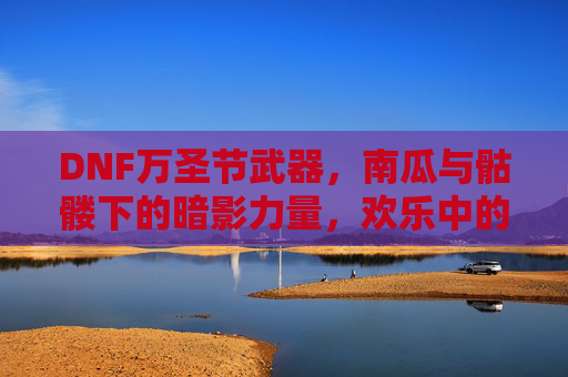 DNF万圣节武器，南瓜与骷髅下的暗影力量，欢乐中的战斗激情，DNF万圣节武器，南瓜与骷髅暗影之力，欢乐中燃战斗激情