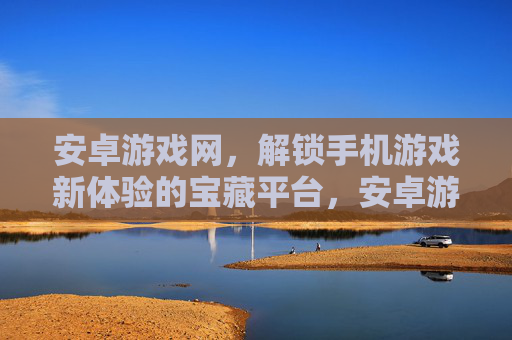 安卓游戏网，解锁手机游戏新体验的宝藏平台，安卓游戏网，解锁手机游戏新体验的宝藏平台