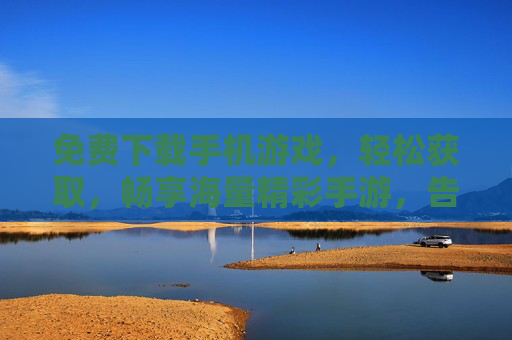 免费下载手机游戏,轻松获取,畅享海量精彩手游,告别付费烦恼,免费下载海量手游,畅享畅玩,告别付费烦恼