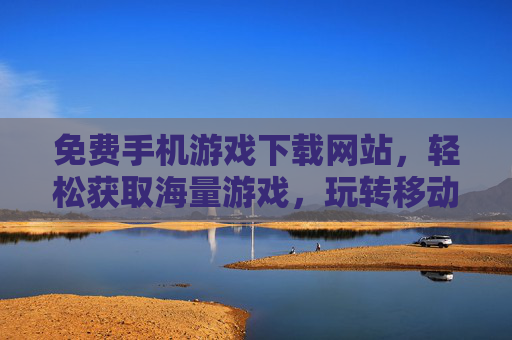 免费手机游戏下载网站,轻松获取海量游戏,玩转移动娱乐新体验,免费手机游戏下载网站,轻松获取海量游戏,玩转移动娱乐新体验