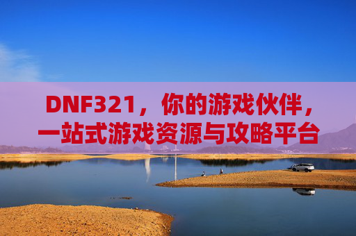 DNF321，你的游戏伙伴，一站式游戏资源与攻略平台，DNF321，一站式游戏资源与攻略平台，你的游戏伙伴
