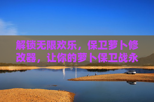 解锁无限欢乐,保卫萝卜修改器,让你的萝卜保卫战永无止境,解锁无限欢乐,保卫萝卜修改器,让你的萝卜保卫战永无止境