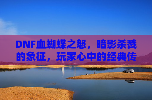DNF血蝴蝶之怒，暗影杀戮的象征，玩家心中的经典传奇，DNF血蝴蝶之怒，暗影杀戮的象征，玩家心中的经典传奇