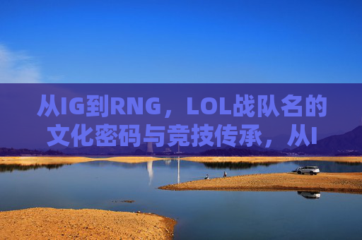 从IG到RNG,LOL战队名的文化密码与竞技传承,从IG到RNG,LOL战队名的文化密码与竞技传承