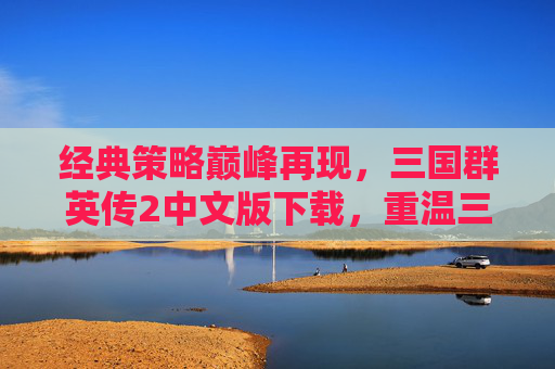 经典策略巅峰再现，三国群英传2中文版下载，重温三国策略魅力，经典策略巅峰再现，三国群英传2中文版下载，重温三国策略魅力