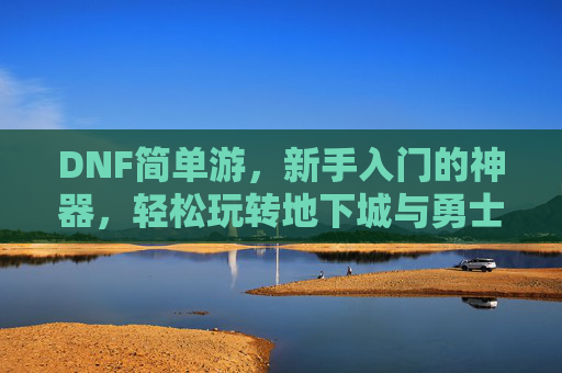 DNF简单游，新手入门的神器，轻松玩转地下城与勇士，DNF简单游，新手入门神器，轻松玩转地下城与勇士