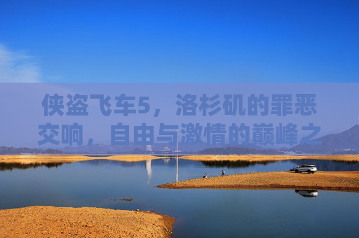 侠盗飞车5，洛杉矶的罪恶交响，自由与激情的巅峰之作，侠盗飞车5，洛杉矶罪恶交响，自由与激情的巅峰之作