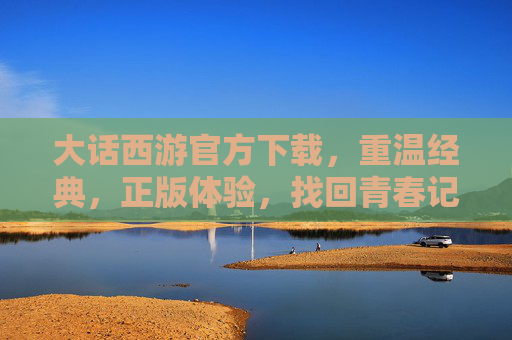 大话西游官方下载，重温经典，正版体验，找回青春记忆，大话西游官方下载，正版体验，重温经典，找回青春记忆