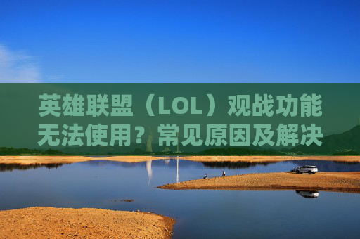 英雄联盟（LOL）观战功能无法使用？常见原因及解决方法全解析，英雄联盟（LOL）观战功能无法使用？常见原因及解决方法全解析