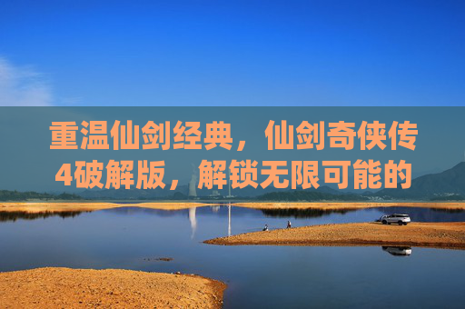重温仙剑经典，仙剑奇侠传4破解版，解锁无限可能的游戏新体验，重温仙剑经典，仙剑奇侠传4破解版，解锁无限游戏新体验