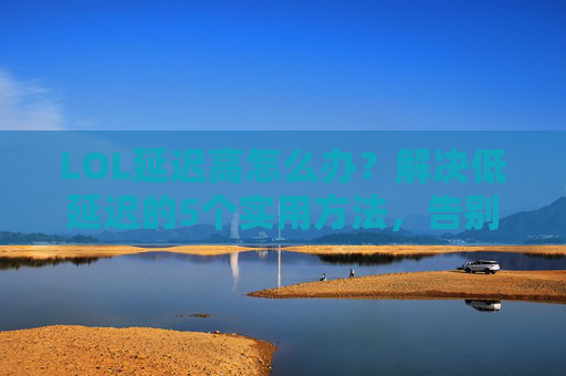LOL延迟高怎么办?解决低延迟的5个实用方法,告别卡顿掉线!LOL延迟高怎么办?5个实用方法解决低延迟,告别卡顿掉线!