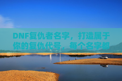 DNF复仇者名字,打造属于你的复仇代号,每个名字都藏着角色故事,DNF复仇者名字,打造专属复仇代号,每个名字都藏着角色故事