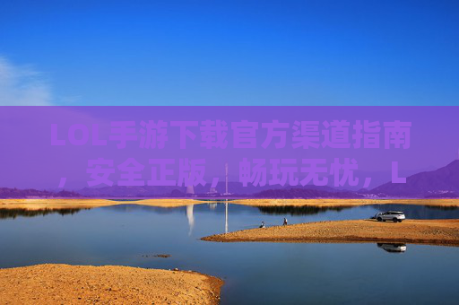 LOL手游下载官方渠道指南，安全正版，畅玩无忧，LOL手游下载官方渠道指南，安全正版，畅玩无忧