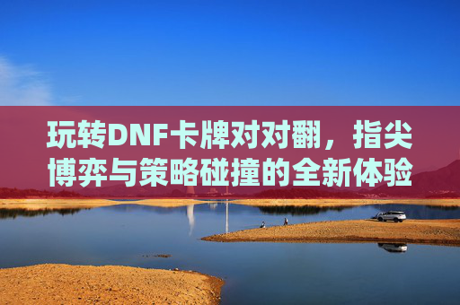 玩转DNF卡牌对对翻，指尖博弈与策略碰撞的全新体验，玩转DNF卡牌对对翻，指尖博弈与策略碰撞的全新体验