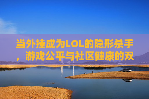 当外挂成为LOL的隐形杀手，游戏公平与社区健康的双重危机，当外挂成为LOL的隐形杀手，游戏公平与社区健康的双重危机