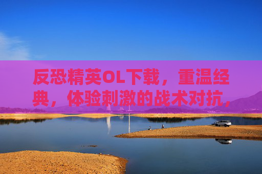 反恐精英OL下载，重温经典，体验刺激的战术对抗，反恐精英OL下载，重温经典，体验刺激的战术对抗