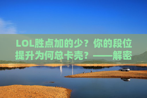 LOL胜点加的少？你的段位提升为何总卡壳？——解密胜点分配的秘密，LOL胜点加的少？你的段位提升为何总卡壳？——解密胜点分配的秘密