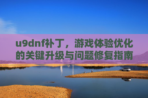 u9dnf补丁，游戏体验优化的关键升级与问题修复指南，u9dnf补丁，游戏体验优化的关键升级与问题修复指南