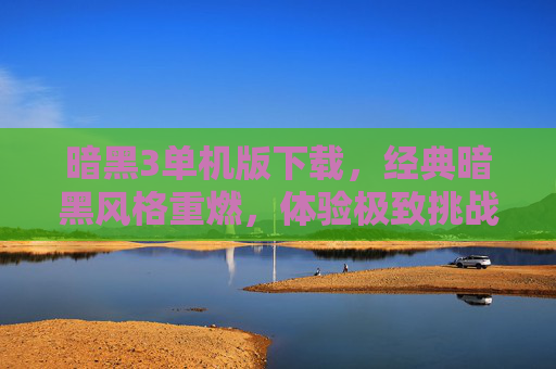 暗黑3单机版下载，经典暗黑风格重燃，体验极致挑战与乐趣，暗黑3单机版下载，经典暗黑风格重燃，尽享极致挑战与乐趣